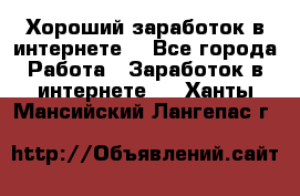 Хороший заработок в интернете. - Все города Работа » Заработок в интернете   . Ханты-Мансийский,Лангепас г.